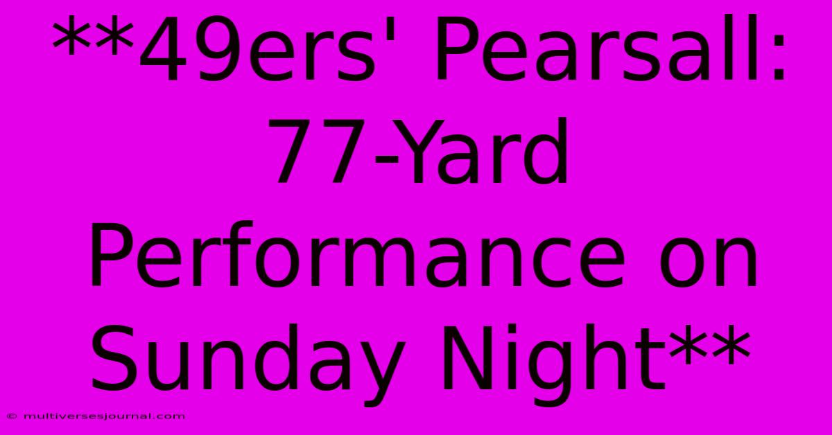 **49ers' Pearsall: 77-Yard Performance On Sunday Night**