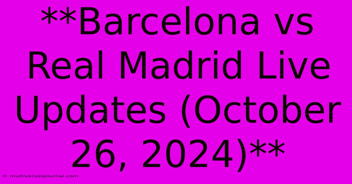 **Barcelona Vs Real Madrid Live Updates (October 26, 2024)**