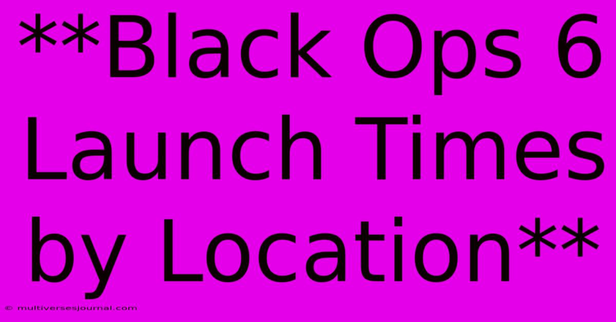 **Black Ops 6 Launch Times By Location**