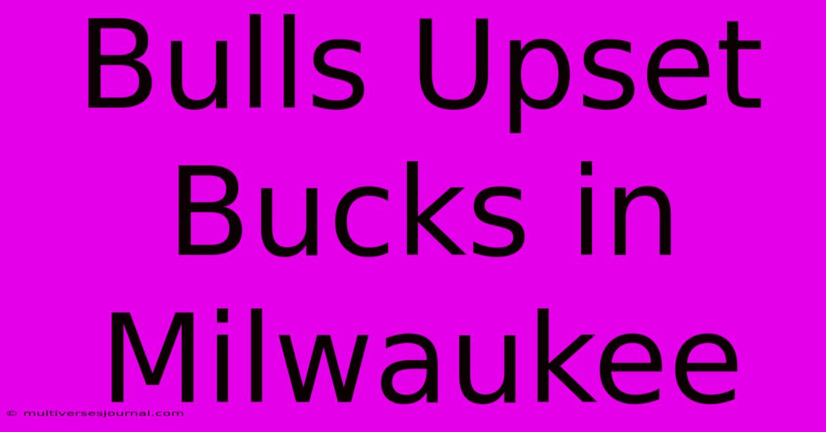 Bulls Upset Bucks In Milwaukee