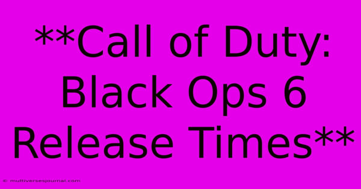 **Call Of Duty: Black Ops 6 Release Times**