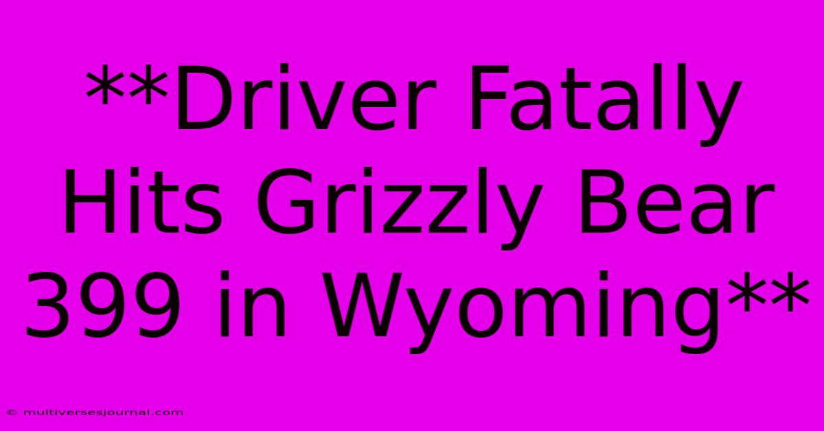 **Driver Fatally Hits Grizzly Bear 399 In Wyoming**