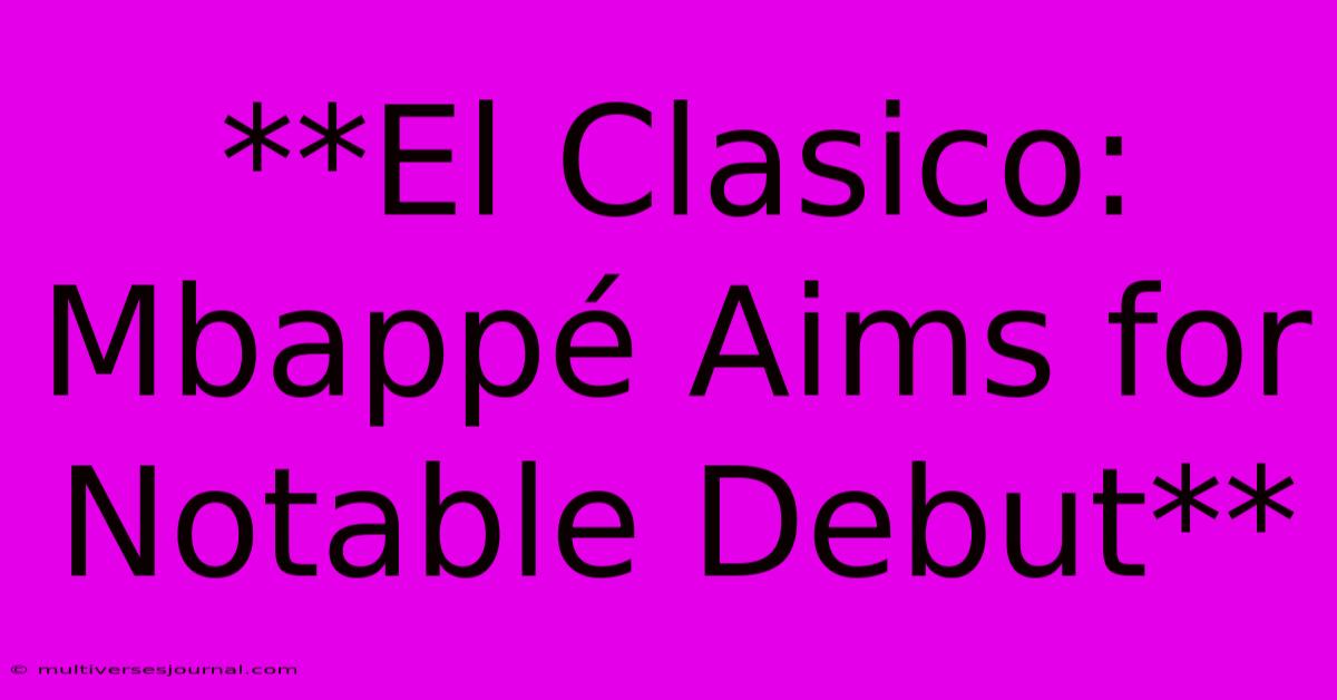 **El Clasico: Mbappé Aims For Notable Debut**