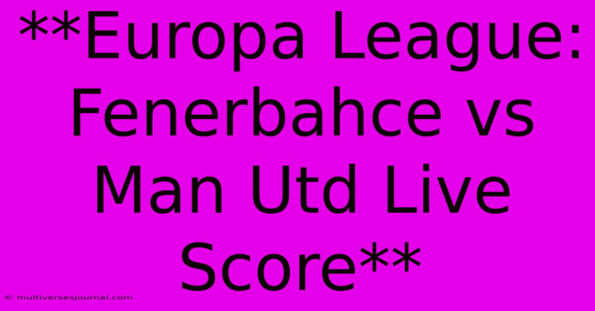 **Europa League: Fenerbahce Vs Man Utd Live Score**