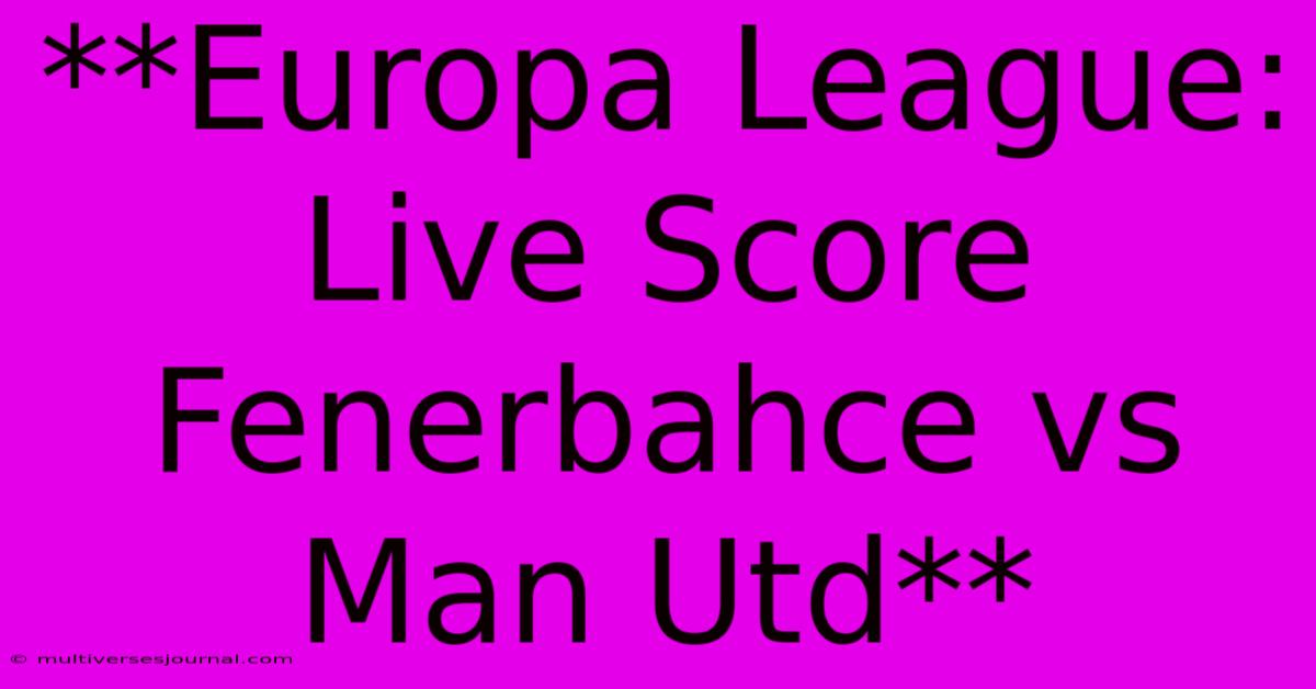 **Europa League: Live Score Fenerbahce Vs Man Utd** 