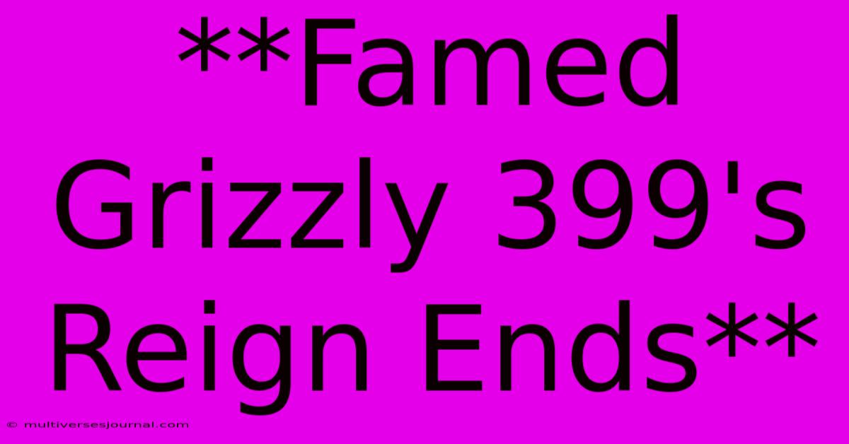 **Famed Grizzly 399's Reign Ends**