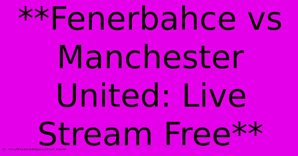 **Fenerbahce Vs Manchester United: Live Stream Free**