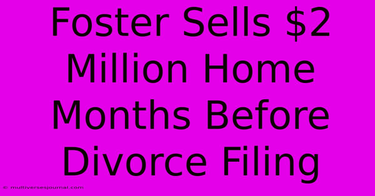 Foster Sells $2 Million Home Months Before Divorce Filing