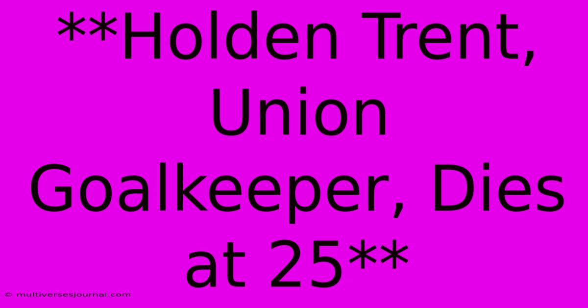 **Holden Trent, Union Goalkeeper, Dies At 25**