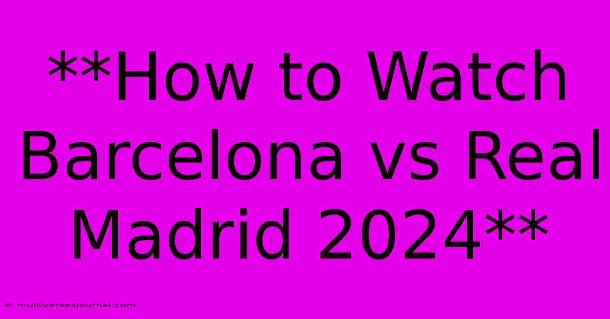 **How To Watch Barcelona Vs Real Madrid 2024**