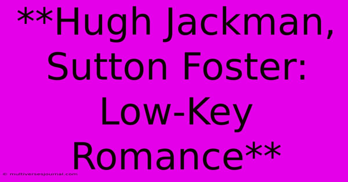 **Hugh Jackman, Sutton Foster: Low-Key Romance**