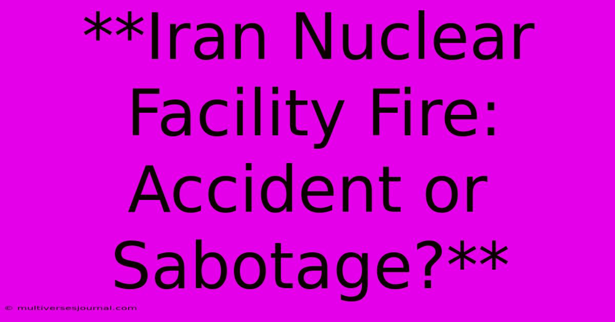 **Iran Nuclear Facility Fire: Accident Or Sabotage?**