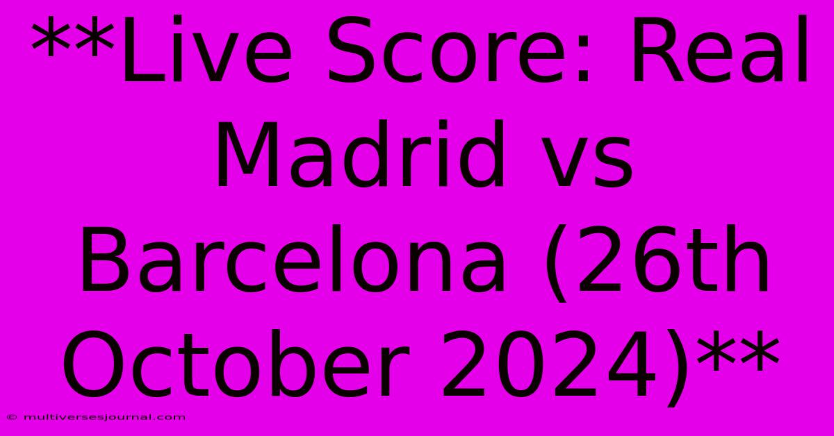 **Live Score: Real Madrid Vs Barcelona (26th October 2024)**