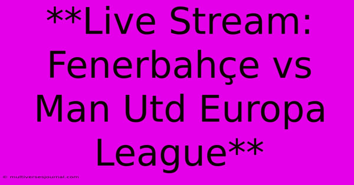 **Live Stream: Fenerbahçe Vs Man Utd Europa League**