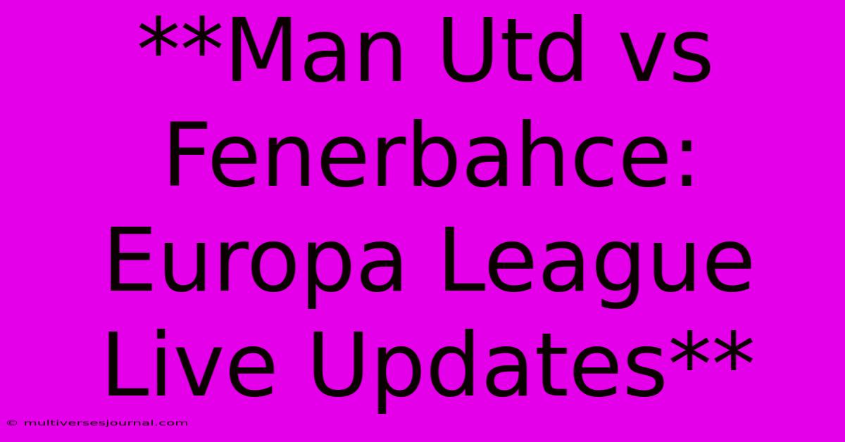 **Man Utd Vs Fenerbahce: Europa League Live Updates**