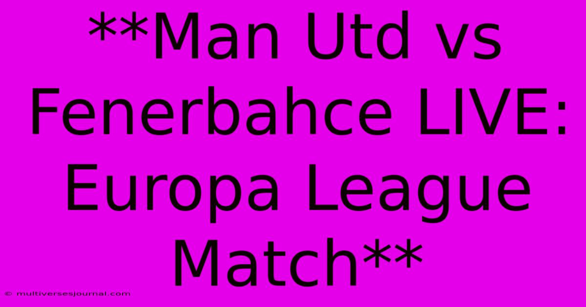 **Man Utd Vs Fenerbahce LIVE: Europa League Match**