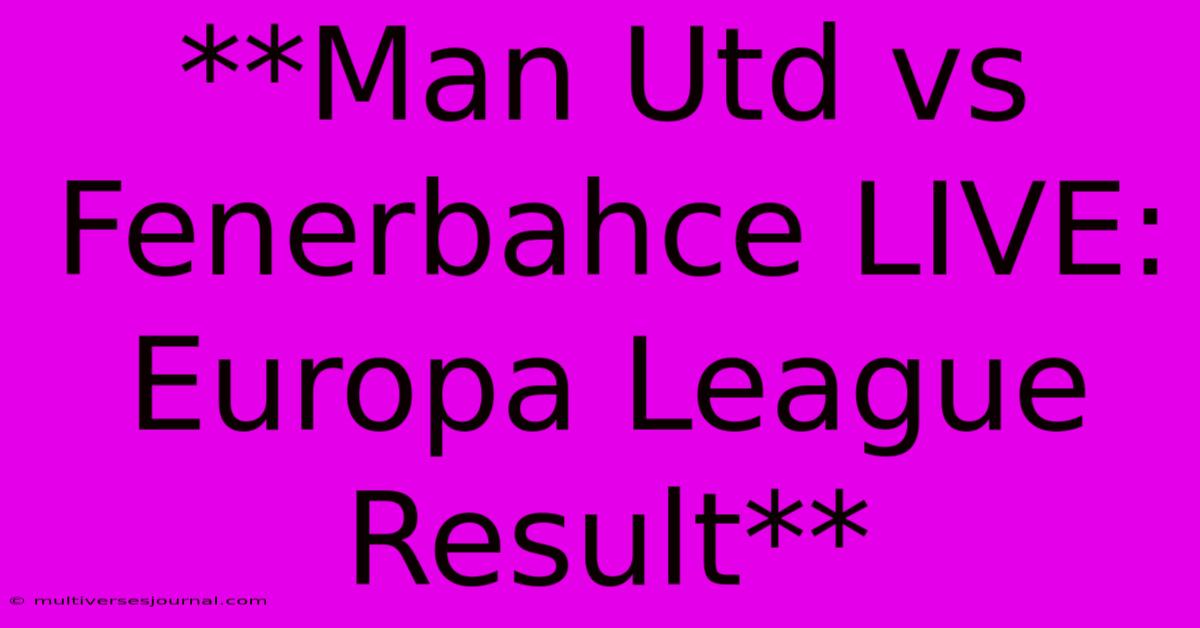 **Man Utd Vs Fenerbahce LIVE: Europa League Result**