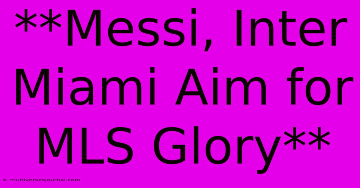 **Messi, Inter Miami Aim For MLS Glory**