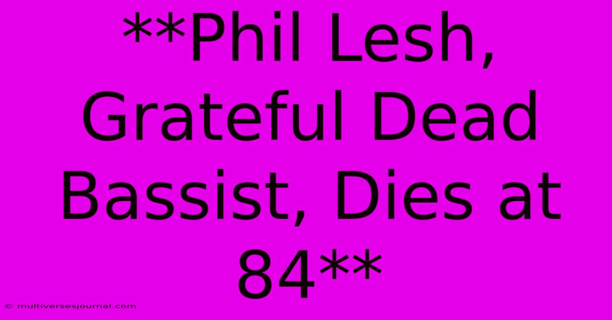 **Phil Lesh, Grateful Dead Bassist, Dies At 84** 