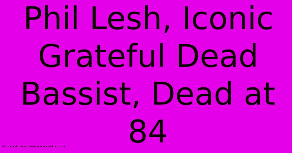 Phil Lesh, Iconic Grateful Dead Bassist, Dead At 84