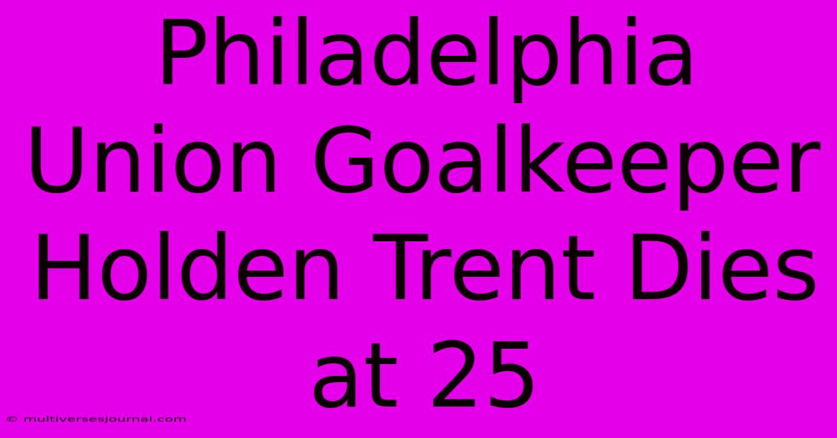 Philadelphia Union Goalkeeper Holden Trent Dies At 25