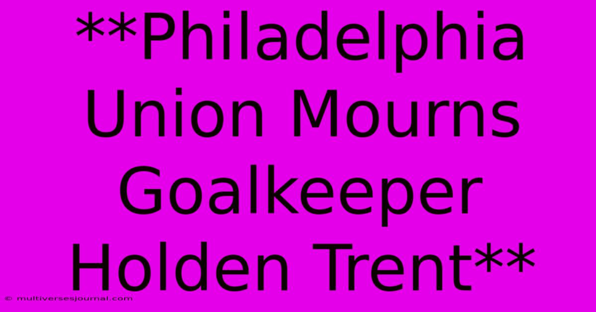 **Philadelphia Union Mourns Goalkeeper Holden Trent**