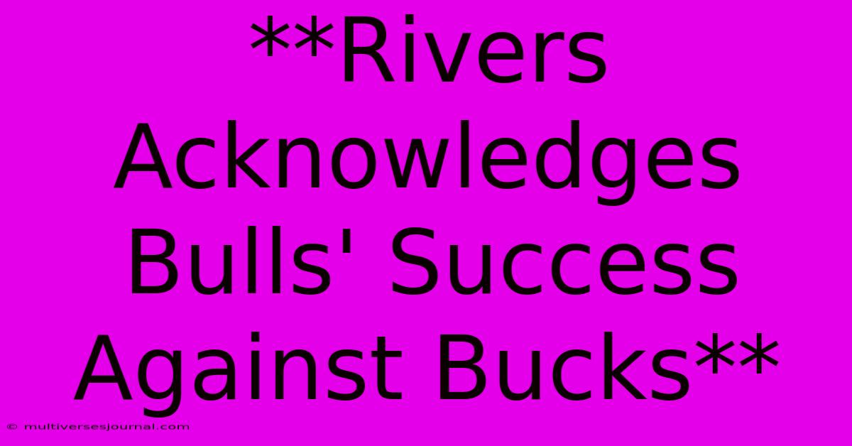 **Rivers Acknowledges Bulls' Success Against Bucks** 