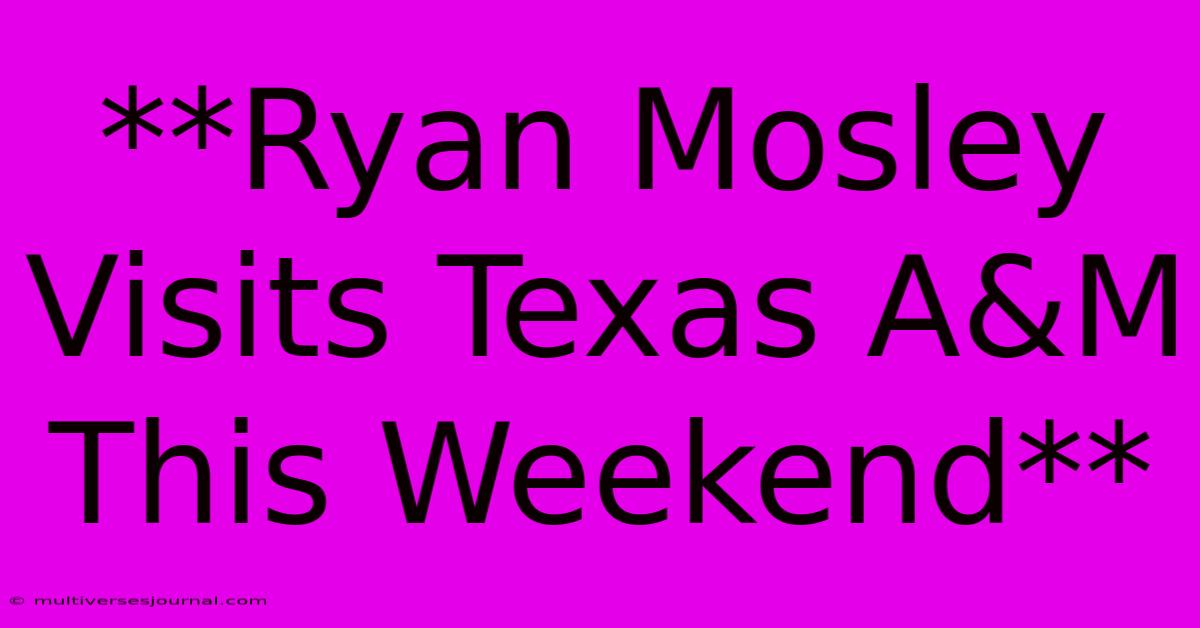 **Ryan Mosley Visits Texas A&M This Weekend**