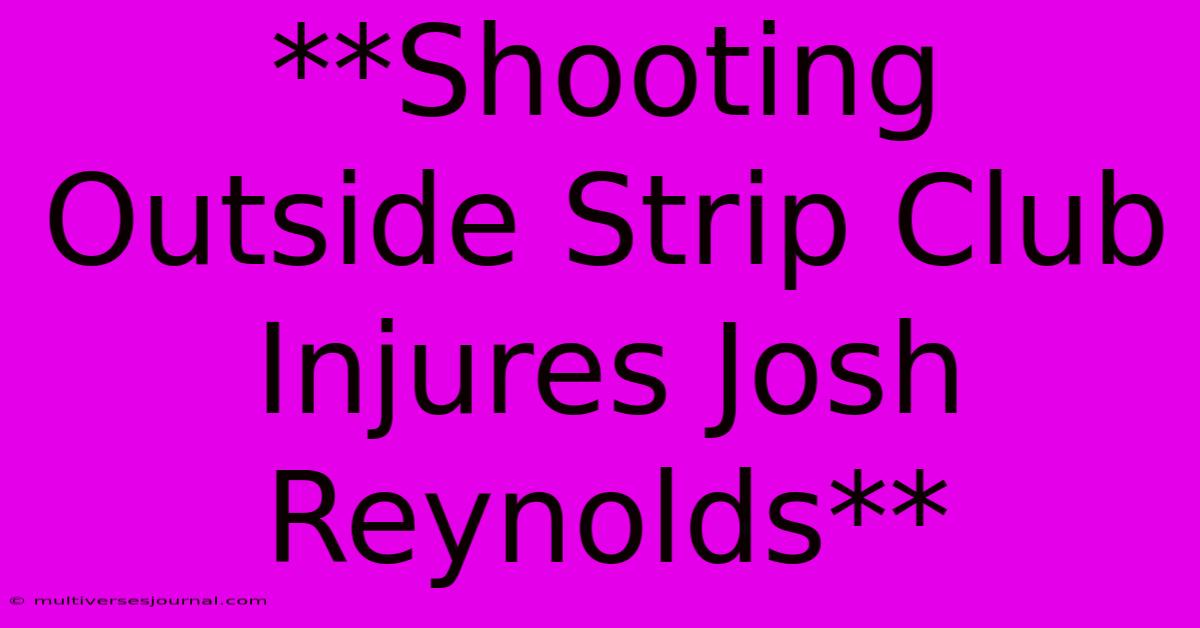 **Shooting Outside Strip Club Injures Josh Reynolds** 