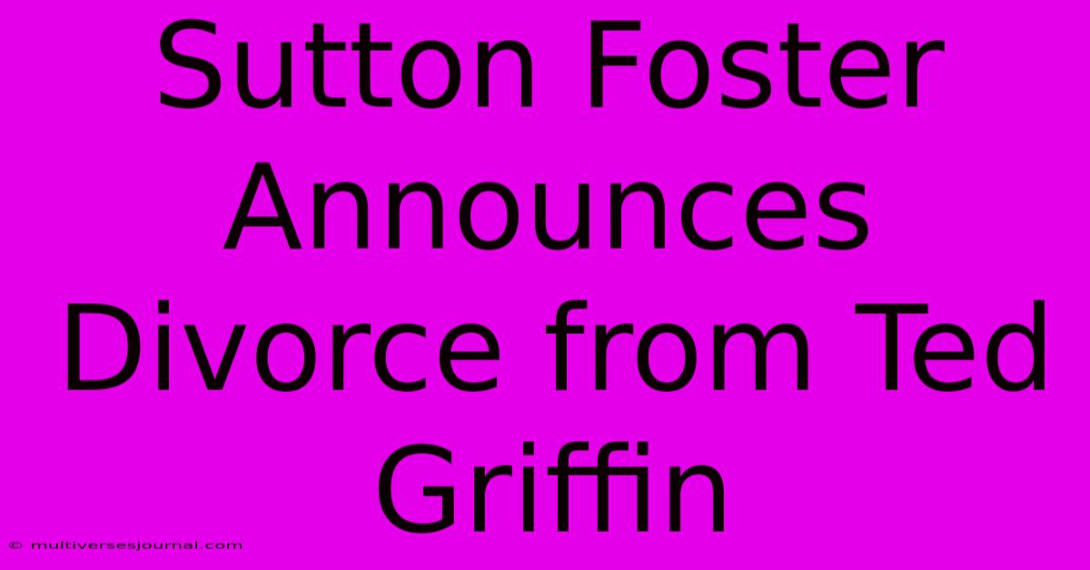 Sutton Foster Announces Divorce From Ted Griffin