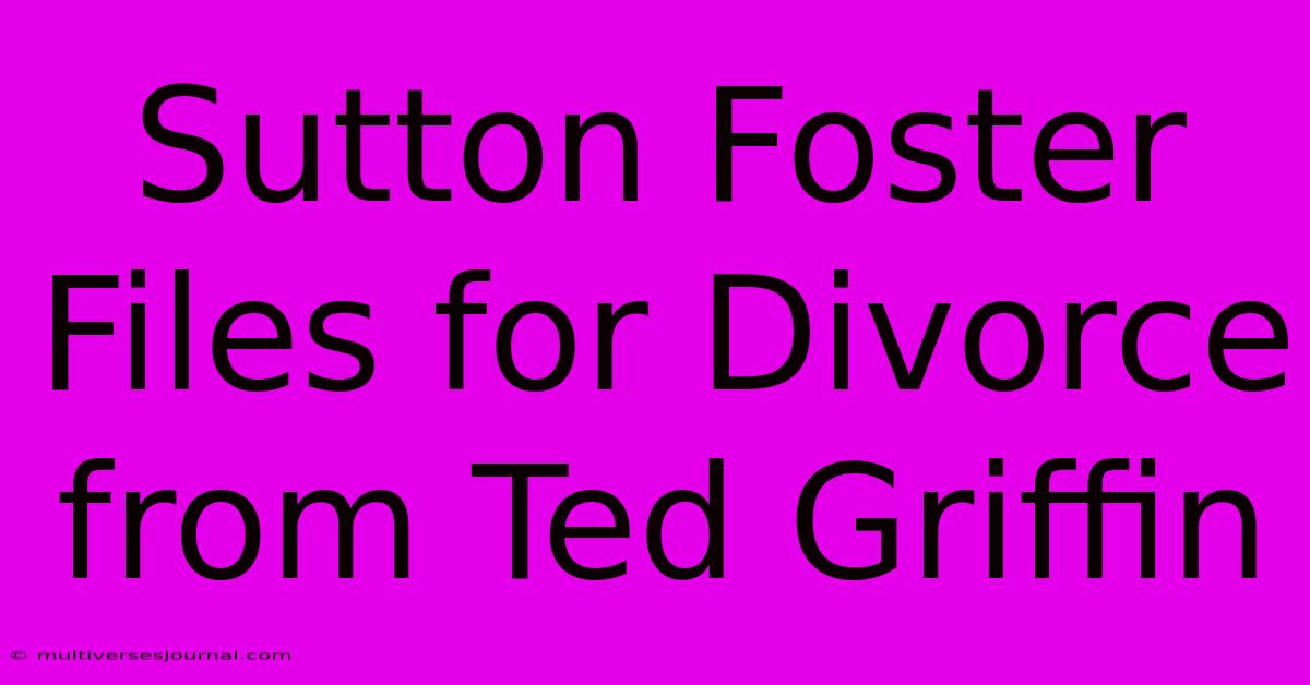 Sutton Foster Files For Divorce From Ted Griffin