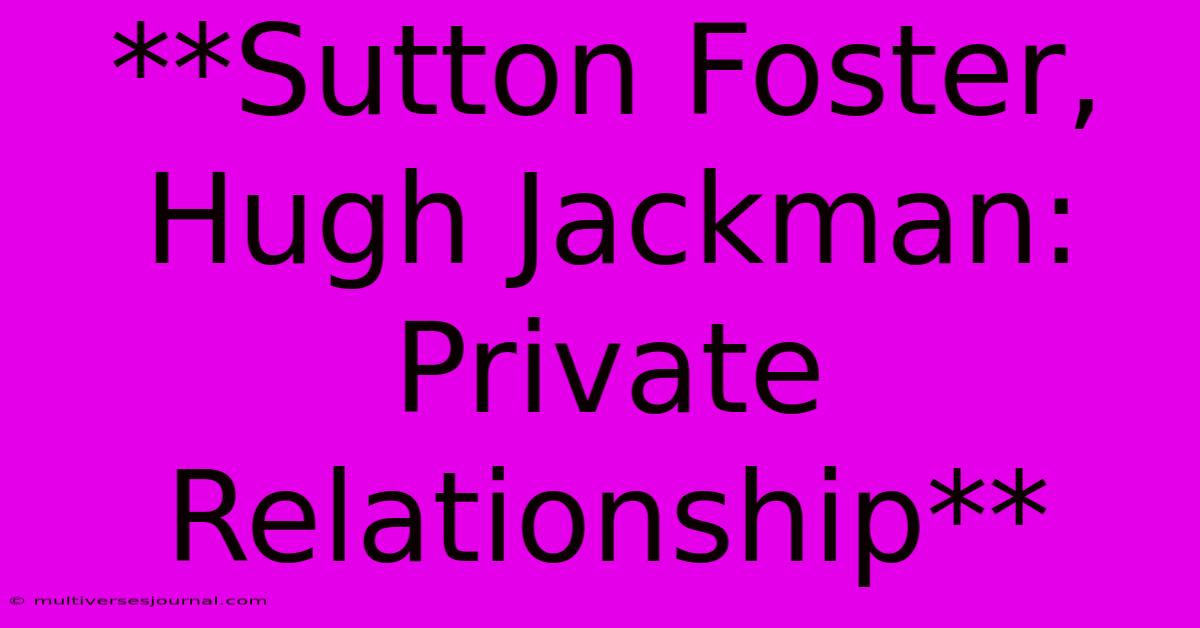 **Sutton Foster, Hugh Jackman: Private Relationship**