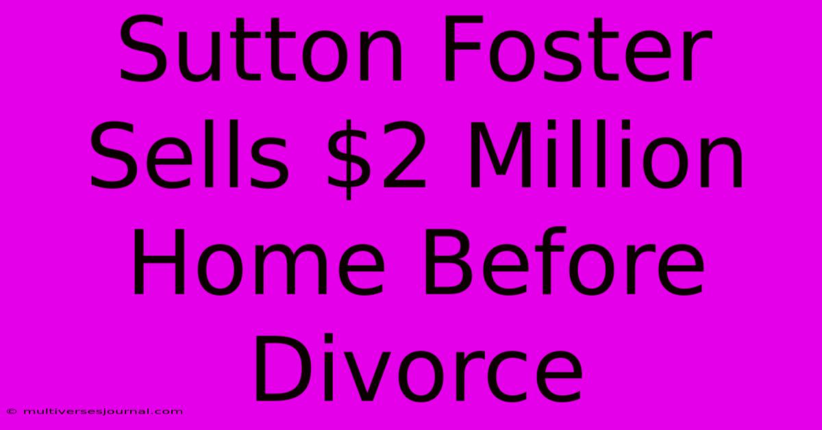 Sutton Foster Sells $2 Million Home Before Divorce