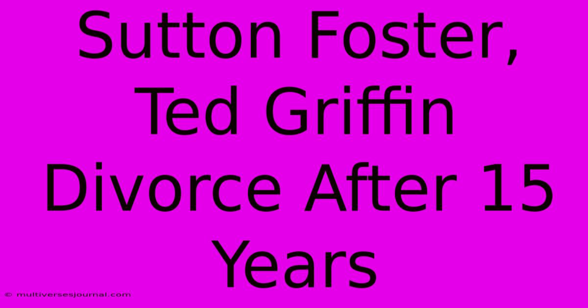 Sutton Foster, Ted Griffin Divorce After 15 Years 