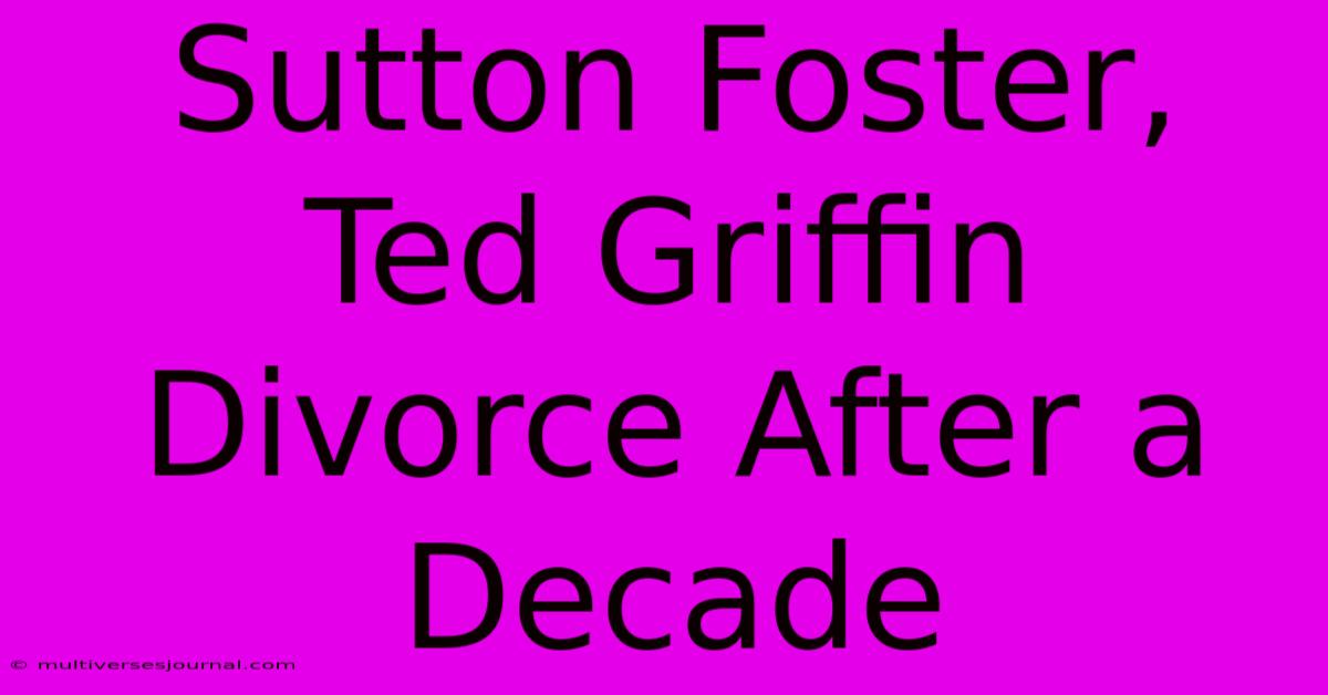 Sutton Foster, Ted Griffin Divorce After A Decade 