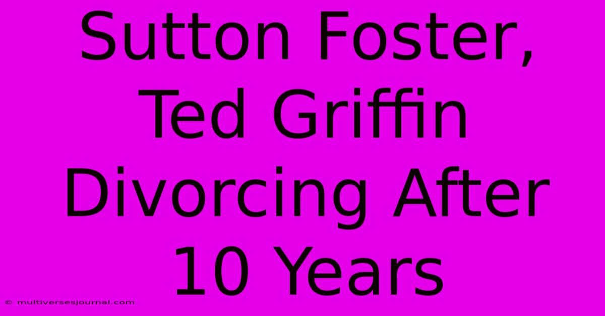 Sutton Foster, Ted Griffin Divorcing After 10 Years