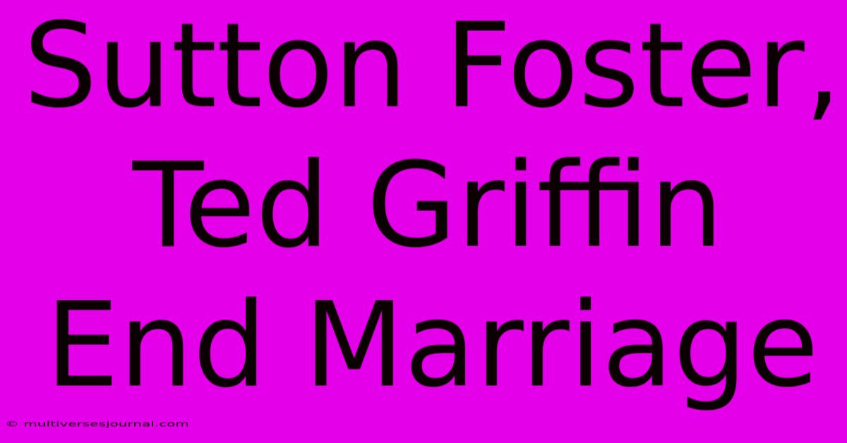 Sutton Foster, Ted Griffin End Marriage