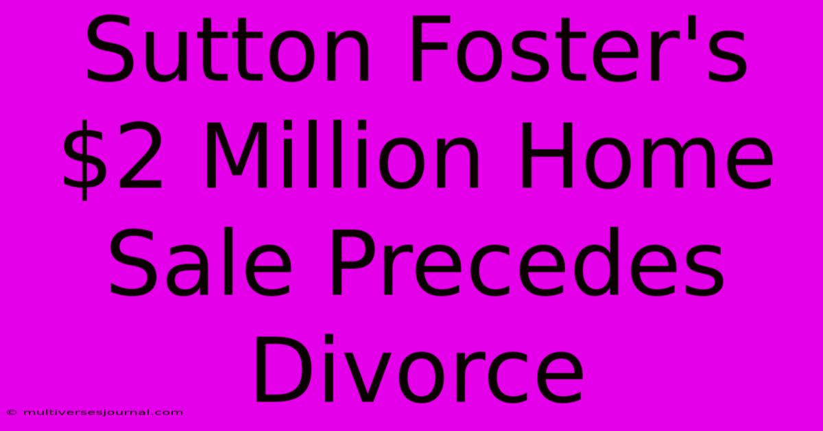 Sutton Foster's $2 Million Home Sale Precedes Divorce