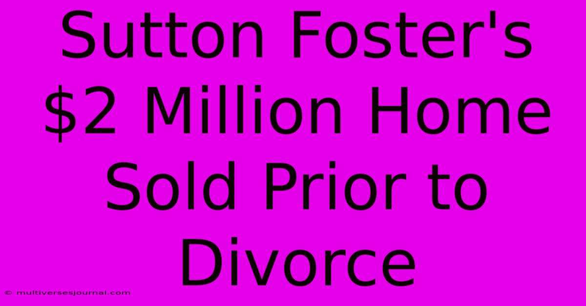 Sutton Foster's $2 Million Home Sold Prior To Divorce