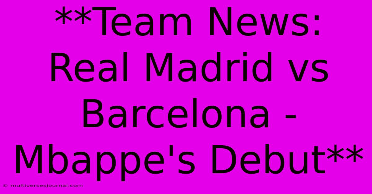 **Team News: Real Madrid Vs Barcelona - Mbappe's Debut** 