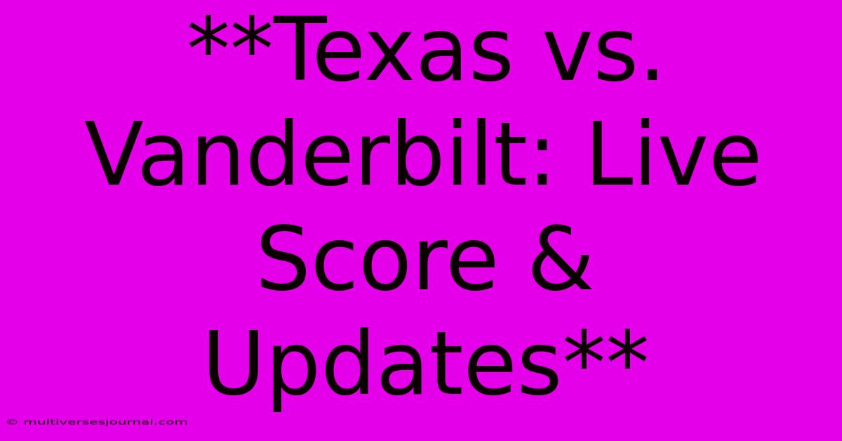 **Texas Vs. Vanderbilt: Live Score & Updates**