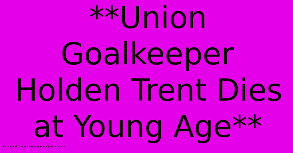 **Union Goalkeeper Holden Trent Dies At Young Age**