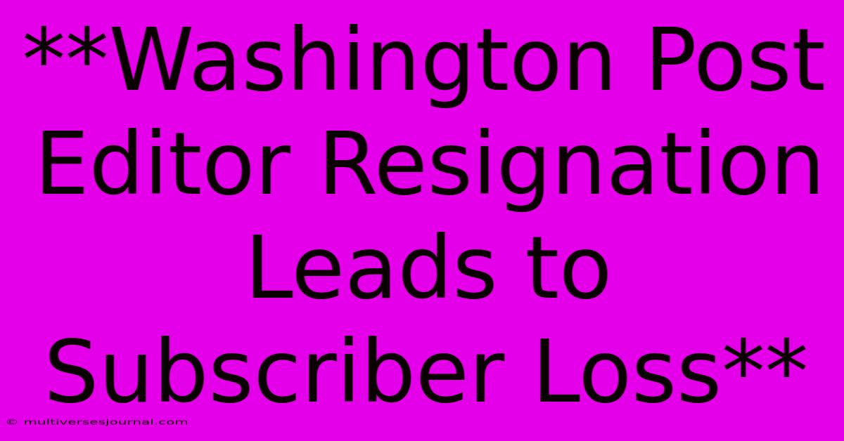 **Washington Post Editor Resignation Leads To Subscriber Loss** 