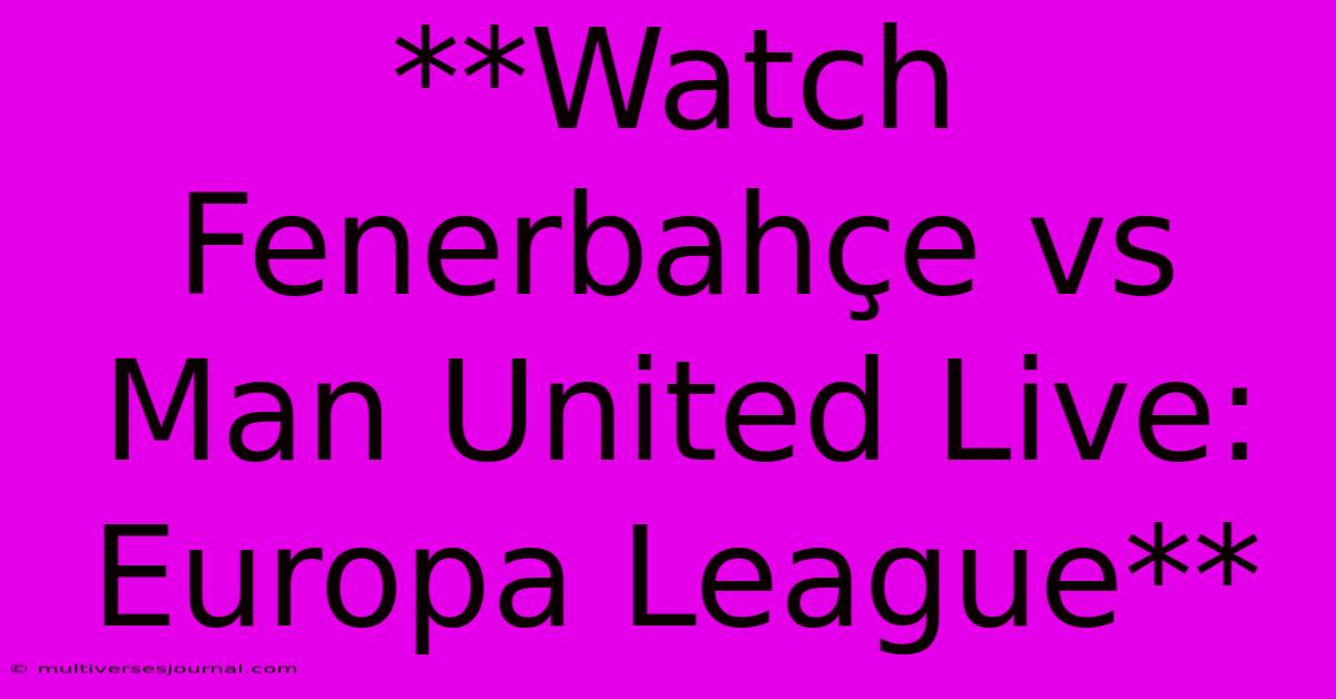 **Watch Fenerbahçe Vs Man United Live: Europa League**